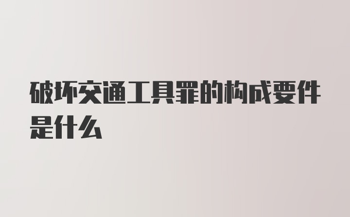 破坏交通工具罪的构成要件是什么