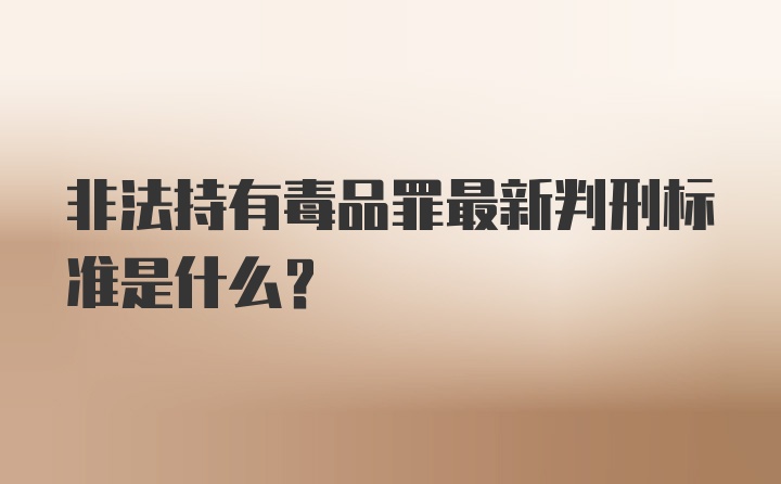 非法持有毒品罪最新判刑标准是什么？