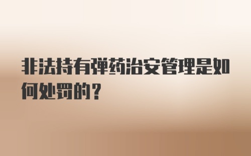 非法持有弹药治安管理是如何处罚的？