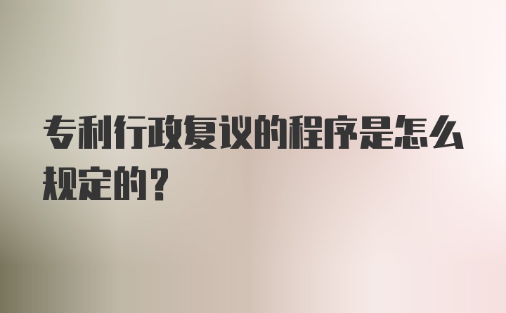 专利行政复议的程序是怎么规定的?