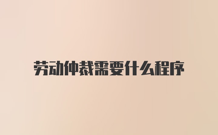 劳动仲裁需要什么程序