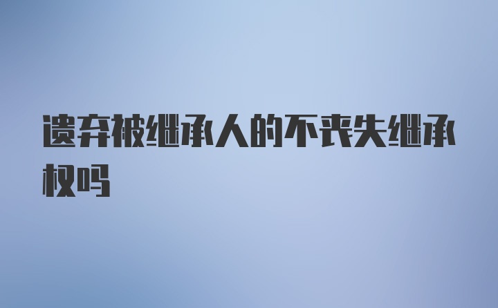 遗弃被继承人的不丧失继承权吗