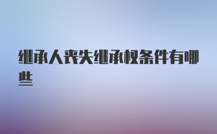 继承人丧失继承权条件有哪些