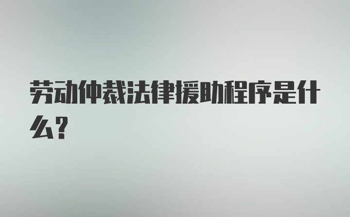 劳动仲裁法律援助程序是什么？