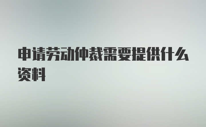 申请劳动仲裁需要提供什么资料