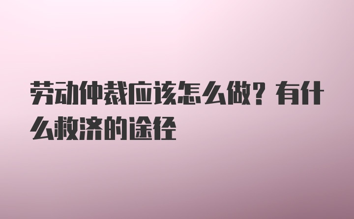 劳动仲裁应该怎么做？有什么救济的途径