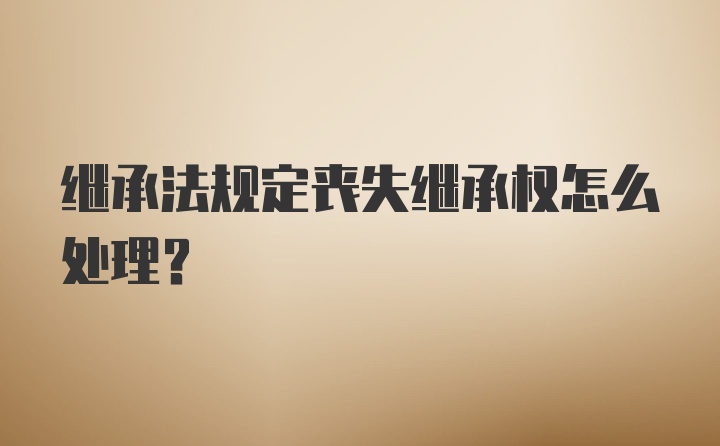 继承法规定丧失继承权怎么处理？