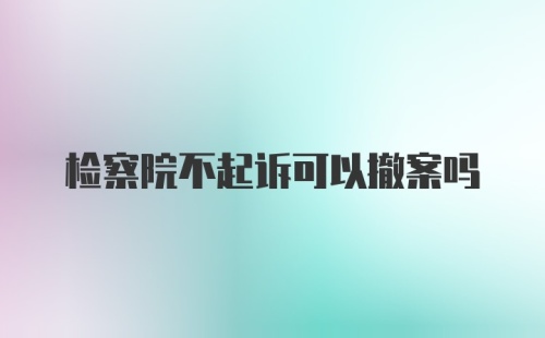 检察院不起诉可以撤案吗