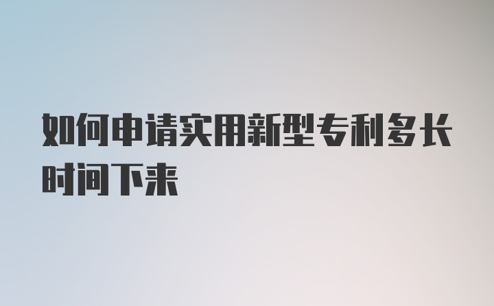 如何申请实用新型专利多长时间下来