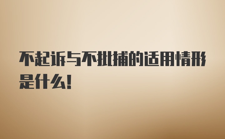 不起诉与不批捕的适用情形是什么！