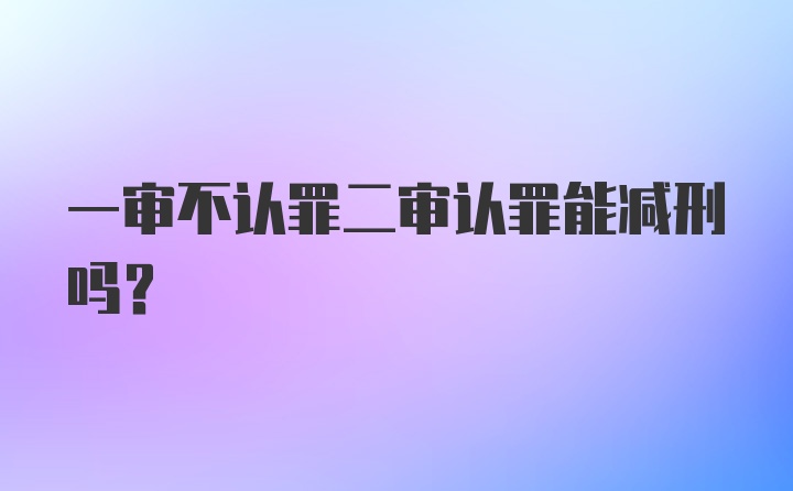 一审不认罪二审认罪能减刑吗？