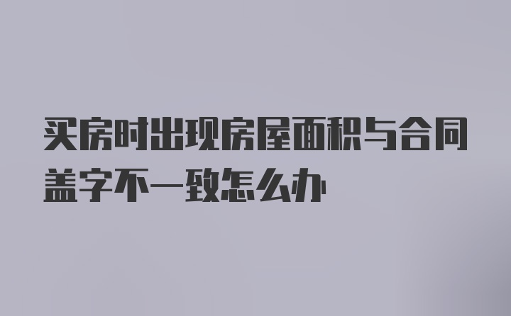 买房时出现房屋面积与合同盖字不一致怎么办