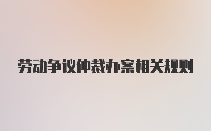 劳动争议仲裁办案相关规则