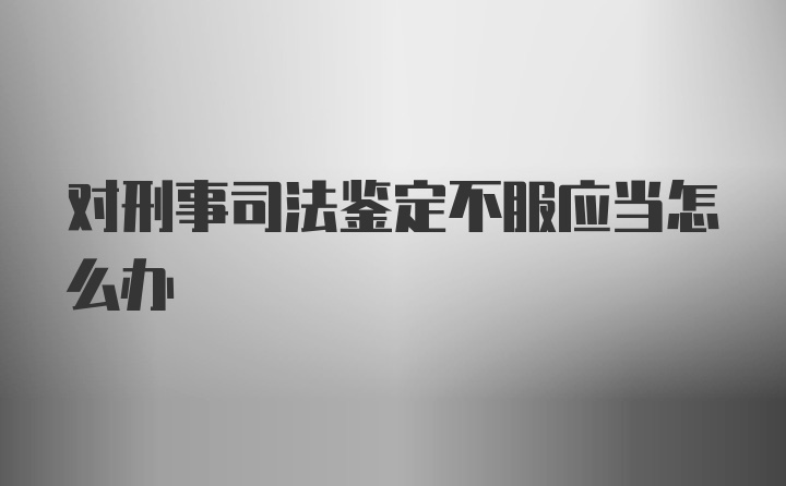 对刑事司法鉴定不服应当怎么办