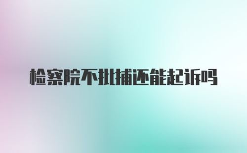 检察院不批捕还能起诉吗