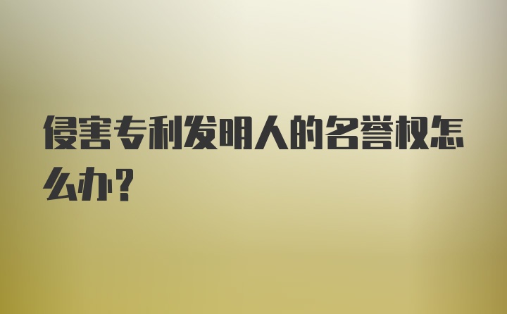 侵害专利发明人的名誉权怎么办?