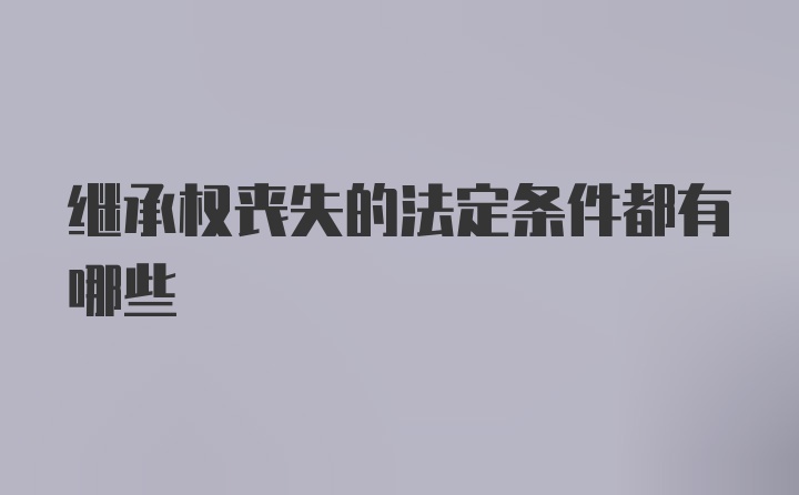 继承权丧失的法定条件都有哪些