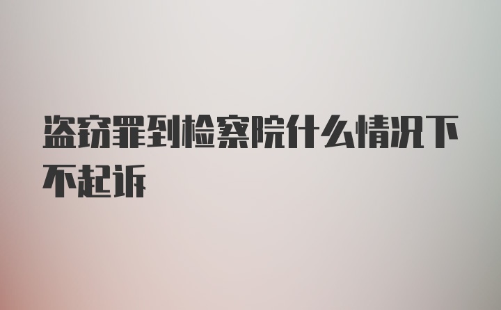 盗窃罪到检察院什么情况下不起诉