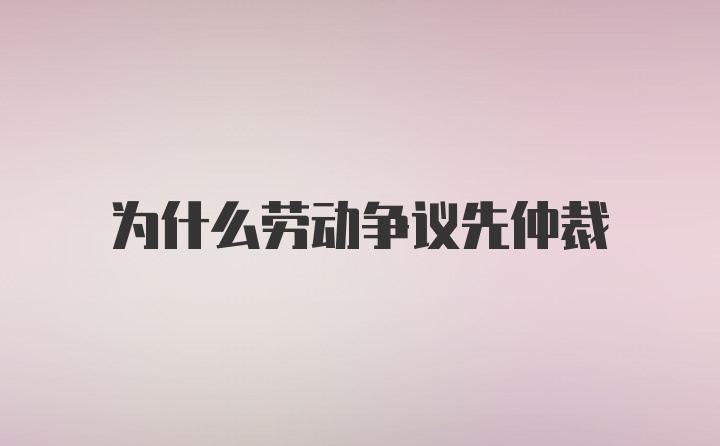 为什么劳动争议先仲裁