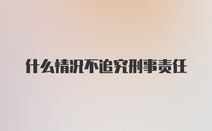 什么情况不追究刑事责任