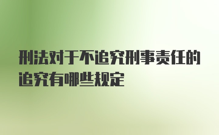 刑法对于不追究刑事责任的追究有哪些规定