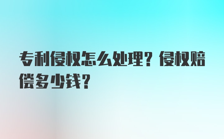 专利侵权怎么处理？侵权赔偿多少钱？