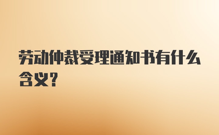 劳动仲裁受理通知书有什么含义？