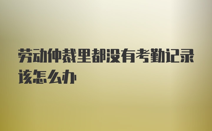 劳动仲裁里都没有考勤记录该怎么办