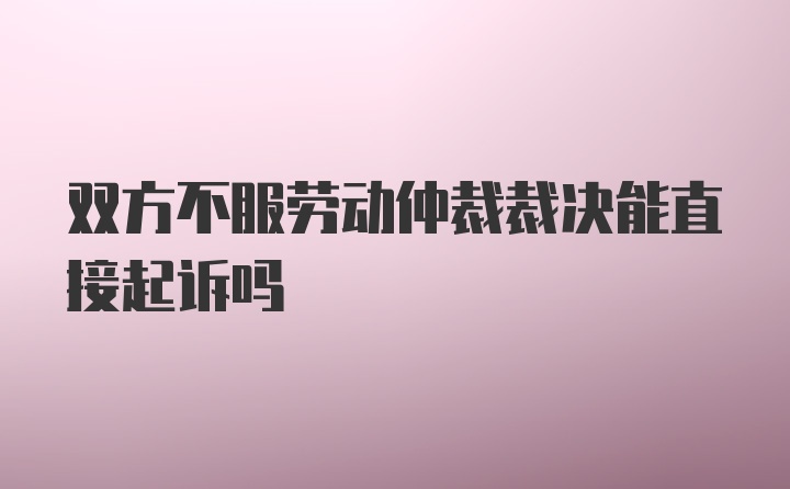 双方不服劳动仲裁裁决能直接起诉吗