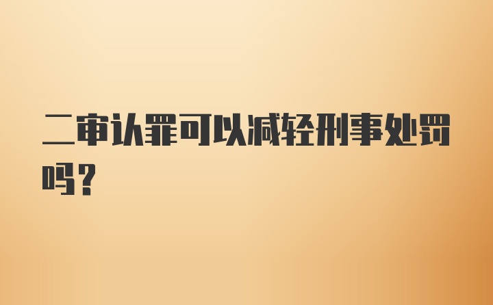 二审认罪可以减轻刑事处罚吗？