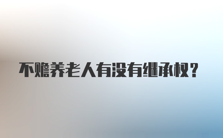 不赡养老人有没有继承权？