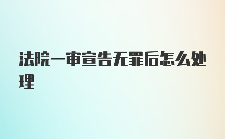 法院一审宣告无罪后怎么处理