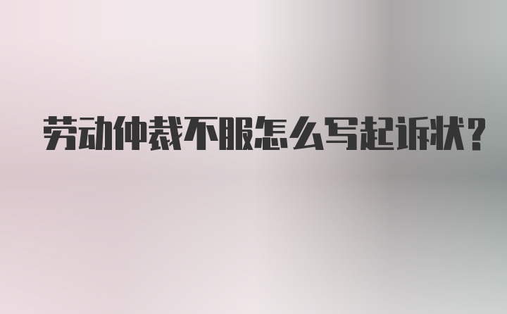 劳动仲裁不服怎么写起诉状?
