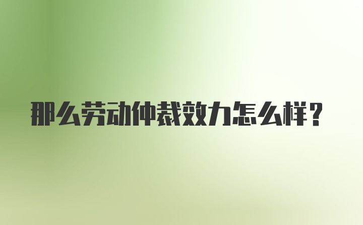 那么劳动仲裁效力怎么样？