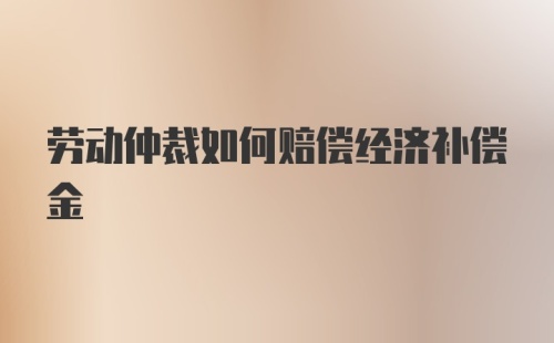 劳动仲裁如何赔偿经济补偿金