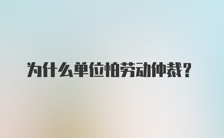 为什么单位怕劳动仲裁?