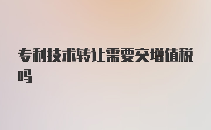 专利技术转让需要交增值税吗