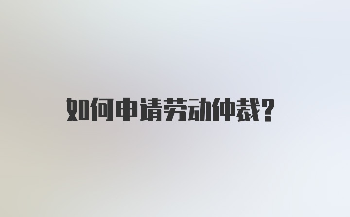 如何申请劳动仲裁？