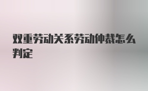 双重劳动关系劳动仲裁怎么判定