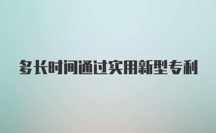 多长时间通过实用新型专利