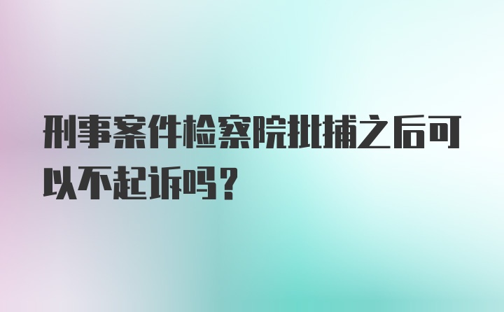 刑事案件检察院批捕之后可以不起诉吗？