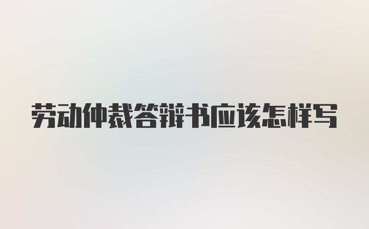 劳动仲裁答辩书应该怎样写