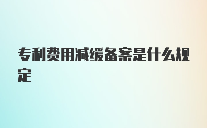 专利费用减缓备案是什么规定