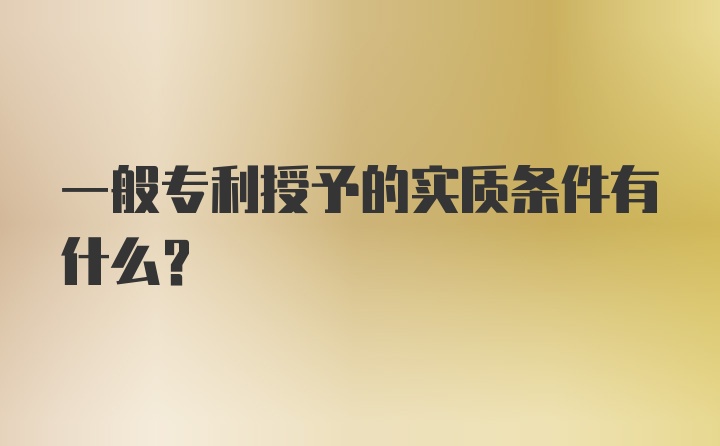 一般专利授予的实质条件有什么？