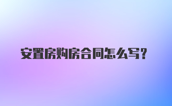 安置房购房合同怎么写？