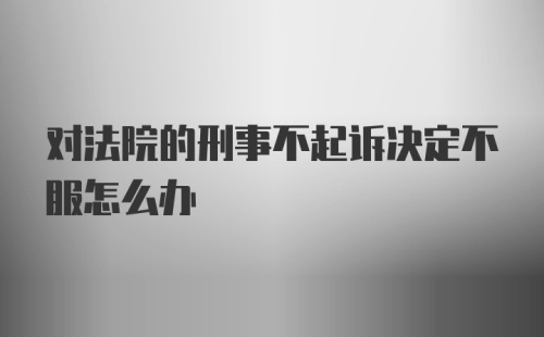 对法院的刑事不起诉决定不服怎么办