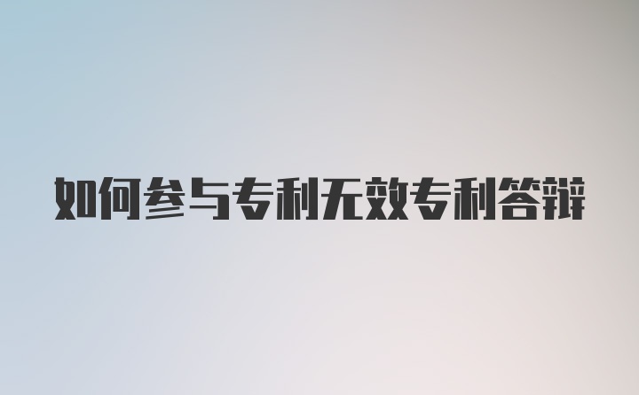 如何参与专利无效专利答辩