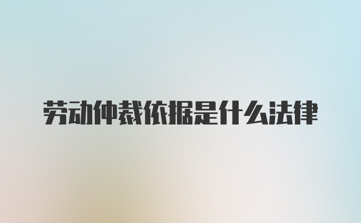 劳动仲裁依据是什么法律