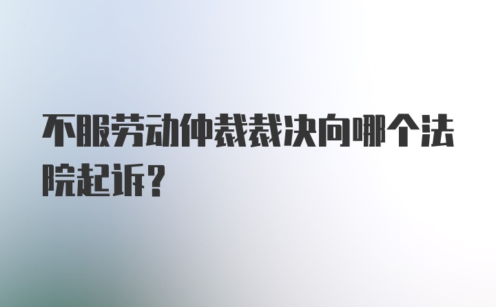 不服劳动仲裁裁决向哪个法院起诉？