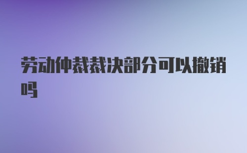 劳动仲裁裁决部分可以撤销吗